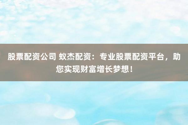股票配资公司 蚁杰配资：专业股票配资平台，助您实现财富增长梦想！
