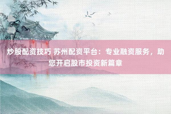 炒股配资技巧 苏州配资平台：专业融资服务，助您开启股市投资新篇章