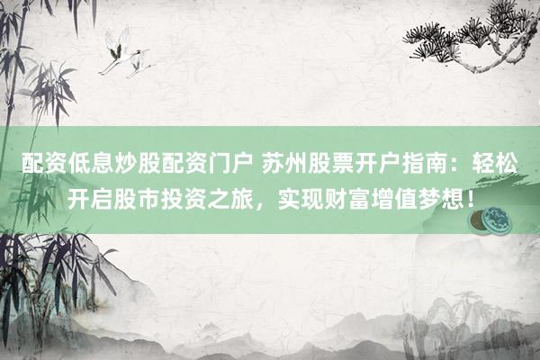 配资低息炒股配资门户 苏州股票开户指南：轻松开启股市投资之旅，实现财富增值梦想！