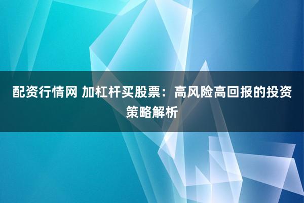配资行情网 加杠杆买股票：高风险高回报的投资策略解析