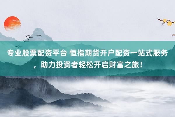 专业股票配资平台 恒指期货开户配资一站式服务，助力投资者轻松开启财富之旅！