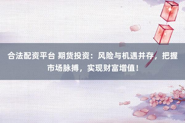合法配资平台 期货投资：风险与机遇并存，把握市场脉搏，实现财富增值！