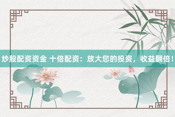 炒股配资资金 十倍配资：放大您的投资，收益翻倍！