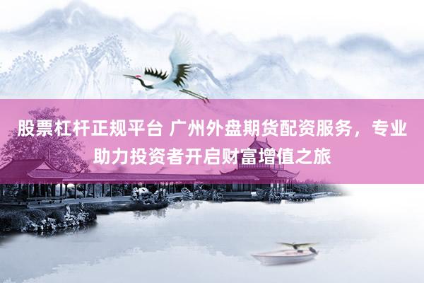 股票杠杆正规平台 广州外盘期货配资服务，专业助力投资者开启财富增值之旅