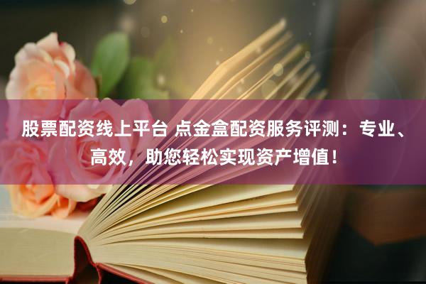 股票配资线上平台 点金盒配资服务评测：专业、高效，助您轻松实现资产增值！