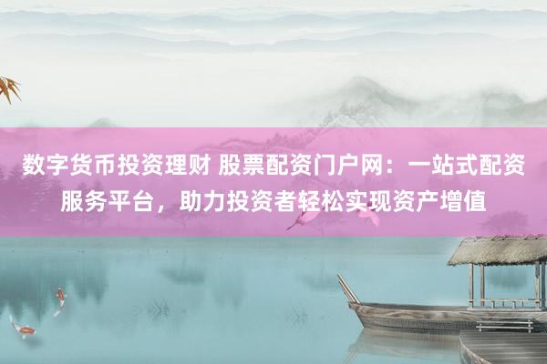 数字货币投资理财 股票配资门户网：一站式配资服务平台，助力投资者轻松实现资产增值