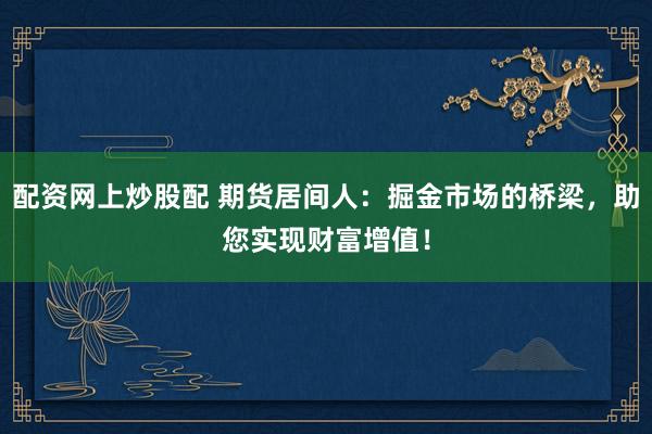 配资网上炒股配 期货居间人：掘金市场的桥梁，助您实现财富增值！