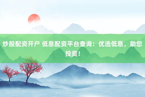 炒股配资开户 低息配资平台查询：优选低息，助您投资！