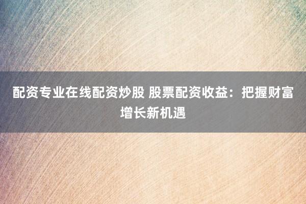 配资专业在线配资炒股 股票配资收益：把握财富增长新机遇