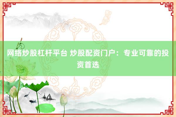 网络炒股杠杆平台 炒股配资门户：专业可靠的投资首选