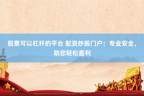 股票可以杠杆的平台 配资炒股门户：专业安全，助您轻松盈利