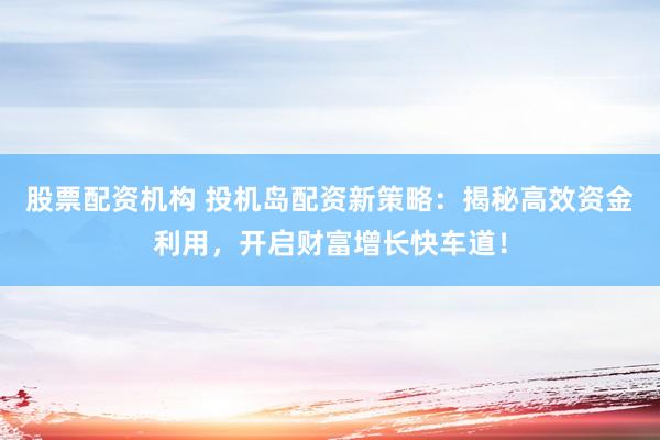 股票配资机构 投机岛配资新策略：揭秘高效资金利用，开启财富增长快车道！