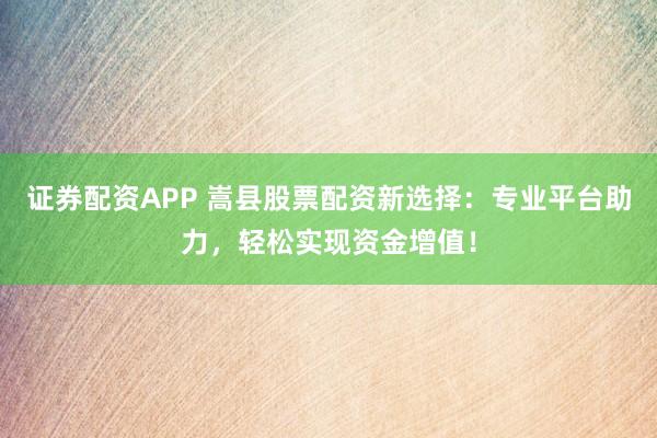 证券配资APP 嵩县股票配资新选择：专业平台助力，轻松实现资金增值！
