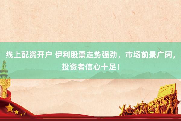 线上配资开户 伊利股票走势强劲，市场前景广阔，投资者信心十足！