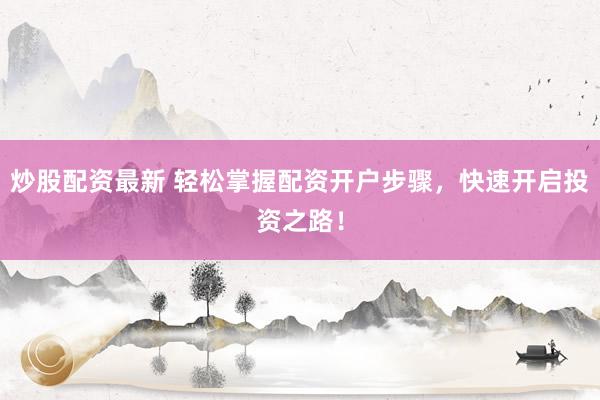 炒股配资最新 轻松掌握配资开户步骤，快速开启投资之路！