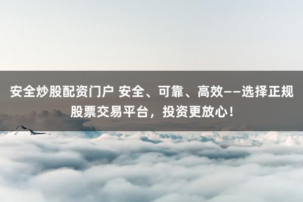 安全炒股配资门户 安全、可靠、高效——选择正规股票交易平台，投资更放心！