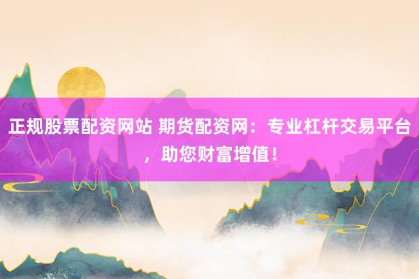 正规股票配资网站 期货配资网：专业杠杆交易平台，助您财富增值！