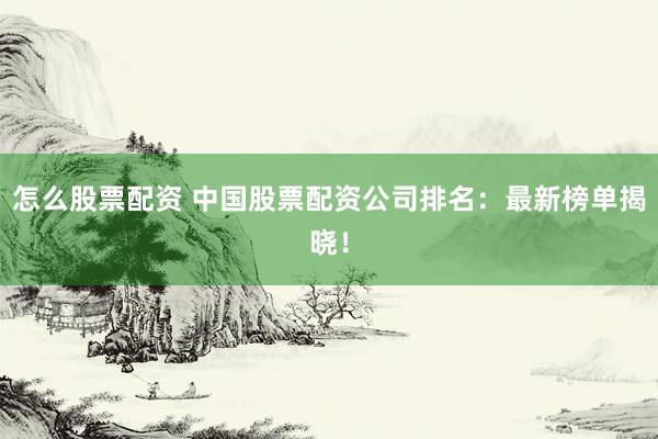 怎么股票配资 中国股票配资公司排名：最新榜单揭晓！