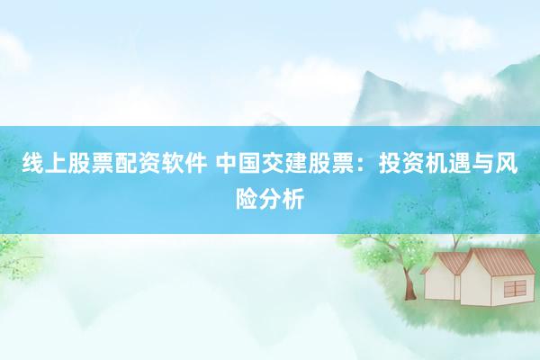 线上股票配资软件 中国交建股票：投资机遇与风险分析