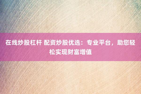 在线炒股杠杆 配资炒股优选：专业平台，助您轻松实现财富增值