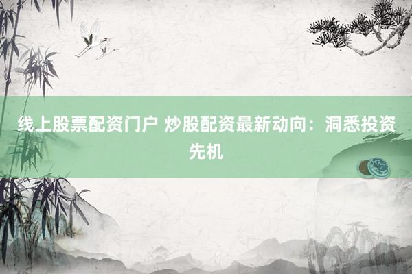 线上股票配资门户 炒股配资最新动向：洞悉投资先机