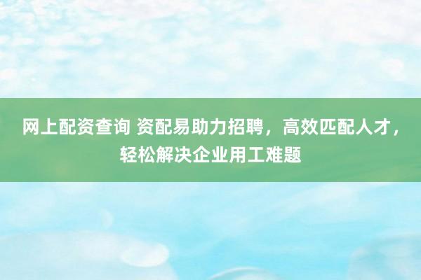 网上配资查询 资配易助力招聘，高效匹配人才，轻松解决企业用工难题