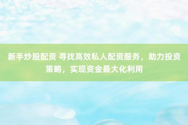新手炒股配资 寻找高效私人配资服务，助力投资策略，实现资金最大化利用