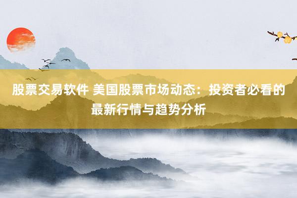 股票交易软件 美国股票市场动态：投资者必看的最新行情与趋势分析