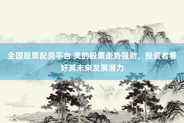 全国股票配资平台 美的股票走势强劲，投资者看好其未来发展潜力