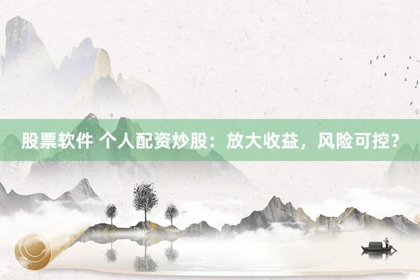 股票软件 个人配资炒股：放大收益，风险可控？
