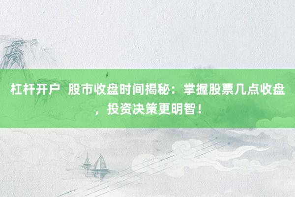 杠杆开户  股市收盘时间揭秘：掌握股票几点收盘，投资决策更明智！