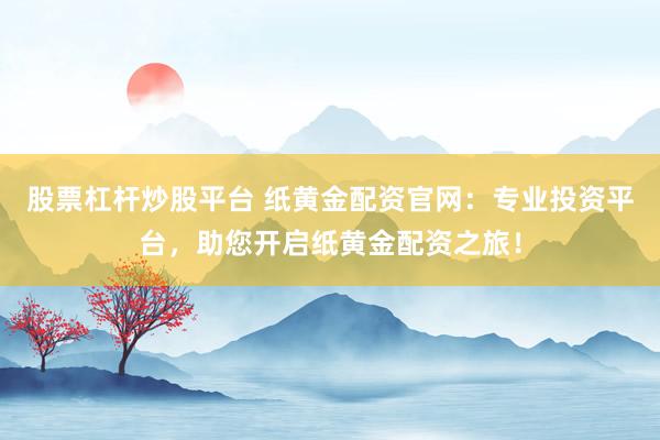 股票杠杆炒股平台 纸黄金配资官网：专业投资平台，助您开启纸黄金配资之旅！