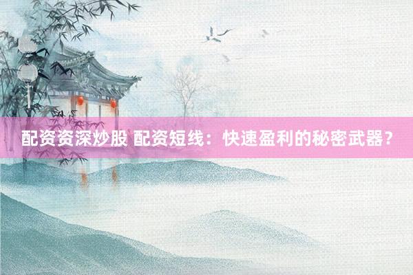 配资资深炒股 配资短线：快速盈利的秘密武器？