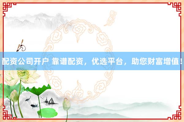 配资公司开户 靠谱配资，优选平台，助您财富增值！