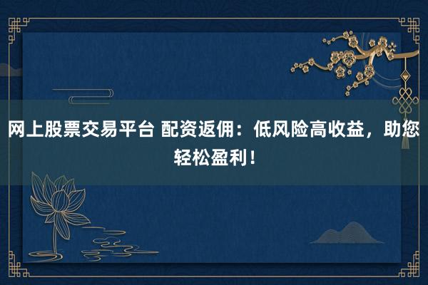 网上股票交易平台 配资返佣：低风险高收益，助您轻松盈利！