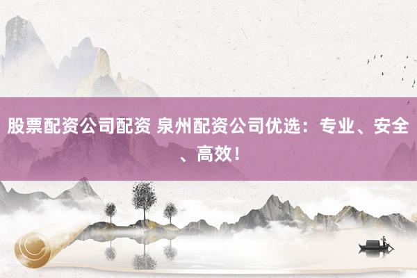 股票配资公司配资 泉州配资公司优选：专业、安全、高效！