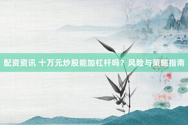 配资资讯 十万元炒股能加杠杆吗？风险与策略指南
