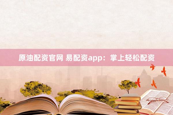 原油配资官网 易配资app：掌上轻松配资