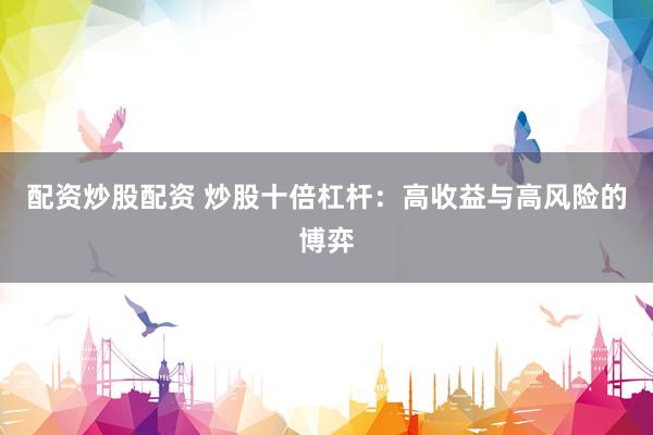 配资炒股配资 炒股十倍杠杆：高收益与高风险的博弈