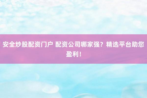 安全炒股配资门户 配资公司哪家强？精选平台助您盈利！