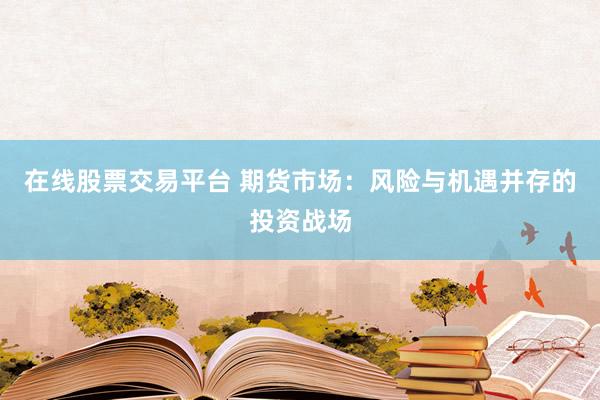 在线股票交易平台 期货市场：风险与机遇并存的投资战场