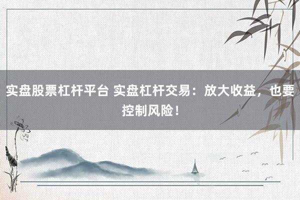 实盘股票杠杆平台 实盘杠杆交易：放大收益，也要控制风险！