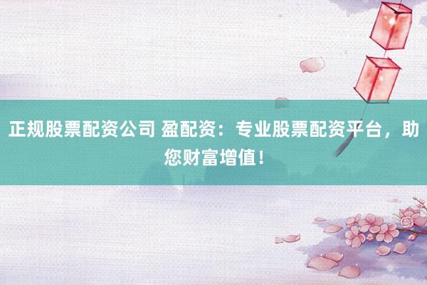 正规股票配资公司 盈配资：专业股票配资平台，助您财富增值！