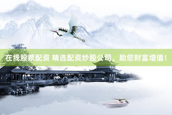 在线股票配资 精选配资炒股公司，助您财富增值！