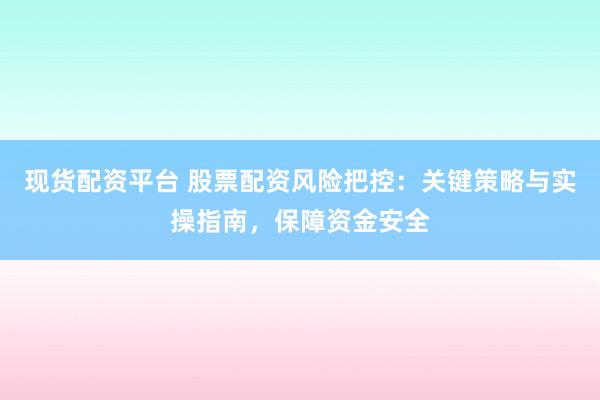 现货配资平台 股票配资风险把控：关键策略与实操指南，保障资金安全
