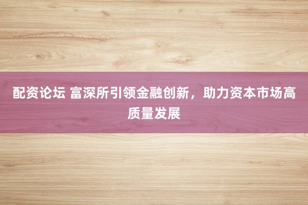 配资论坛 富深所引领金融创新，助力资本市场高质量发展