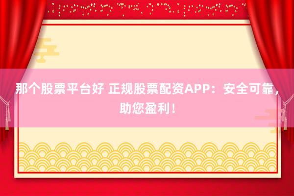 那个股票平台好 正规股票配资APP：安全可靠，助您盈利！