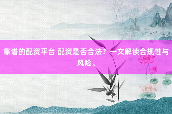 靠谱的配资平台 配资是否合法？一文解读合规性与风险。