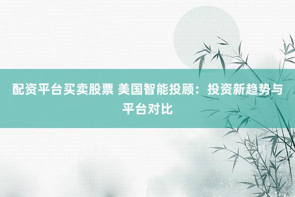 配资平台买卖股票 美国智能投顾：投资新趋势与平台对比