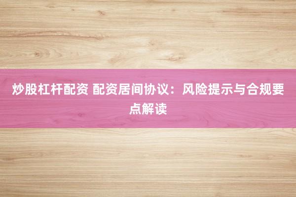 炒股杠杆配资 配资居间协议：风险提示与合规要点解读
